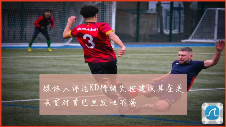 媒体人评论KD情绪失控建议其在更衣室对贾巴里发泄不满