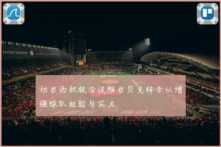 切尔西积极洽谈维尔贝克转会以增强球队经验与实力