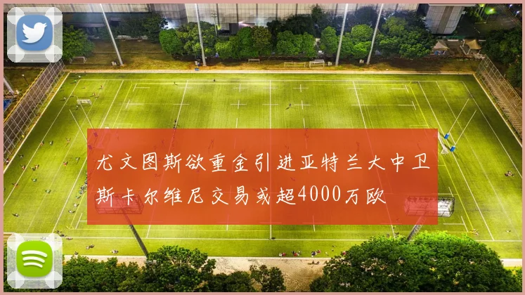 尤文图斯欲重金引进亚特兰大中卫斯卡尔维尼交易或超4000万欧