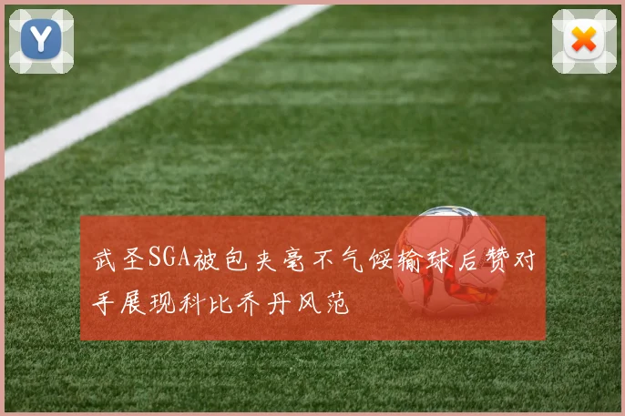 武圣SGA被包夹毫不气馁输球后赞对手展现科比乔丹风范