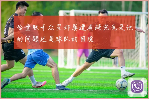 哈登联手众星却屡遭质疑究竟是他的问题还是球队的困境