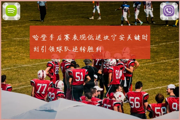 哈登季后赛表现低迷坎宁安关键时刻引领球队逆转胜利