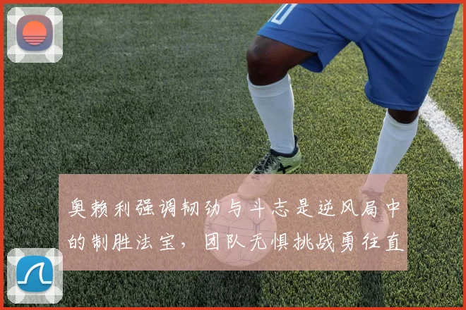 奥赖利强调韧劲与斗志是逆风局中的制胜法宝，团队无惧挑战勇往直前