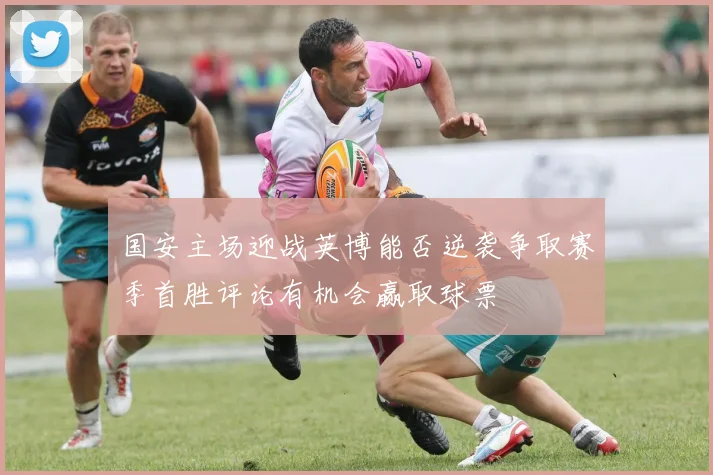 国安主场迎战英博能否逆袭争取赛季首胜评论有机会赢取球票