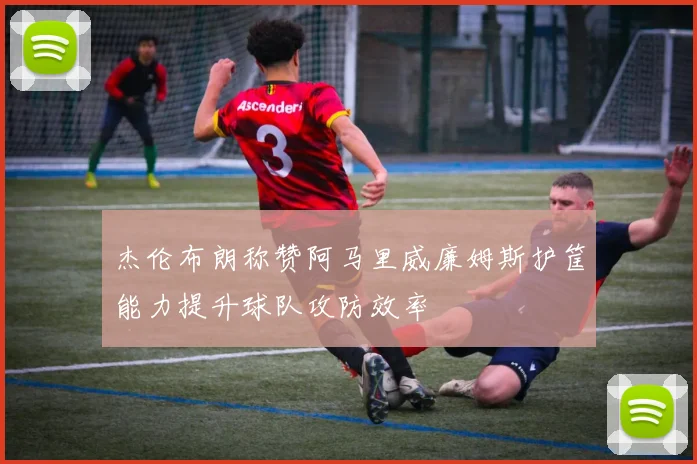 杰伦布朗称赞阿马里威廉姆斯护筐能力提升球队攻防效率