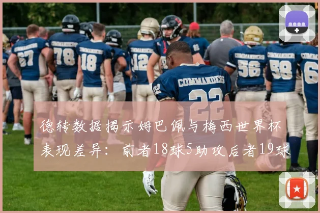 德转数据揭示姆巴佩与梅西世界杯表现差异：前者18球5助攻后者19球8助攻