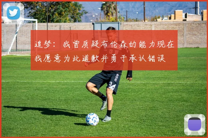 追梦：我曾质疑布伦森的能力现在我愿意为此道歉并勇于承认错误