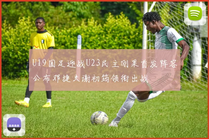 U19国足迎战U23民主刚果首发阵容公布邓捷夫谢初筠领衔出战