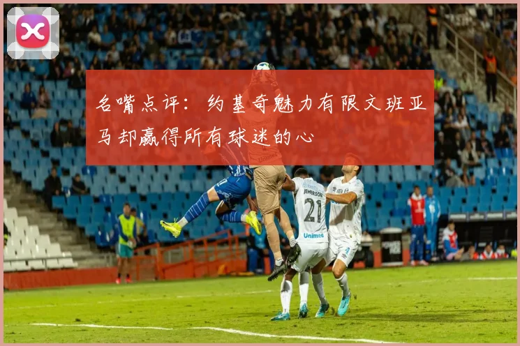 名嘴点评：约基奇魅力有限文班亚马却赢得所有球迷的心