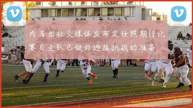 内马尔社交媒体发布定妆照期待比赛日全队已做好迎接挑战的准备