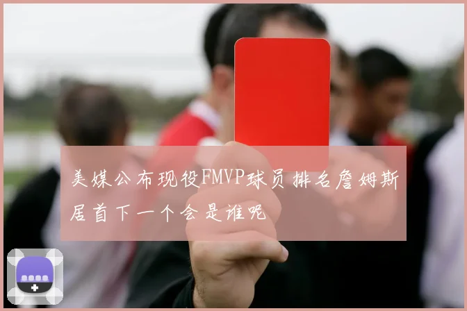 美媒公布现役FMVP球员排名詹姆斯居首下一个会是谁呢