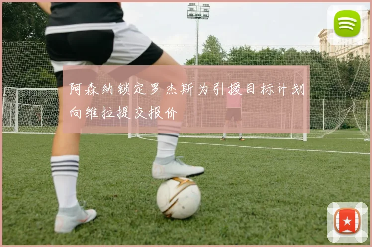 阿森纳锁定罗杰斯为引援目标计划向维拉提交报价
