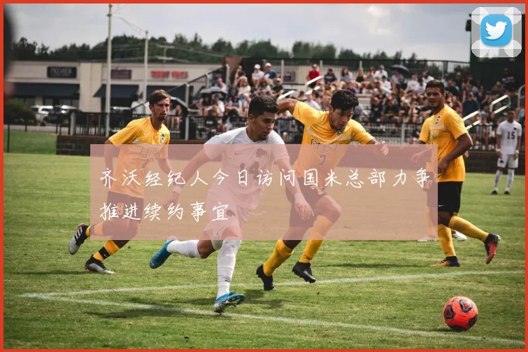 齐沃经纪人今日访问国米总部力争推进续约事宜