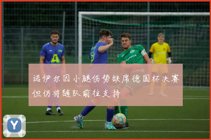 诺伊尔因小腿伤势缺席德国杯决赛但仍将随队前往支持