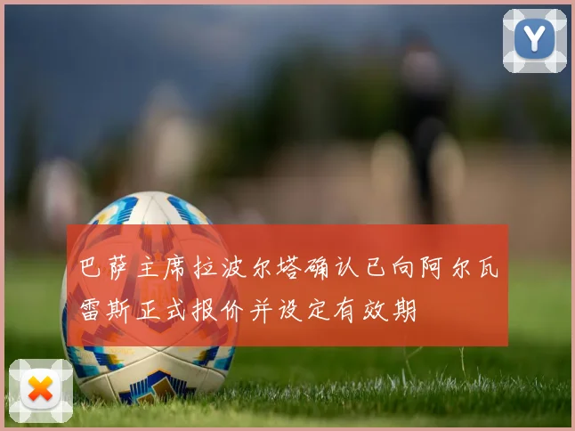 巴萨主席拉波尔塔确认已向阿尔瓦雷斯正式报价并设定有效期