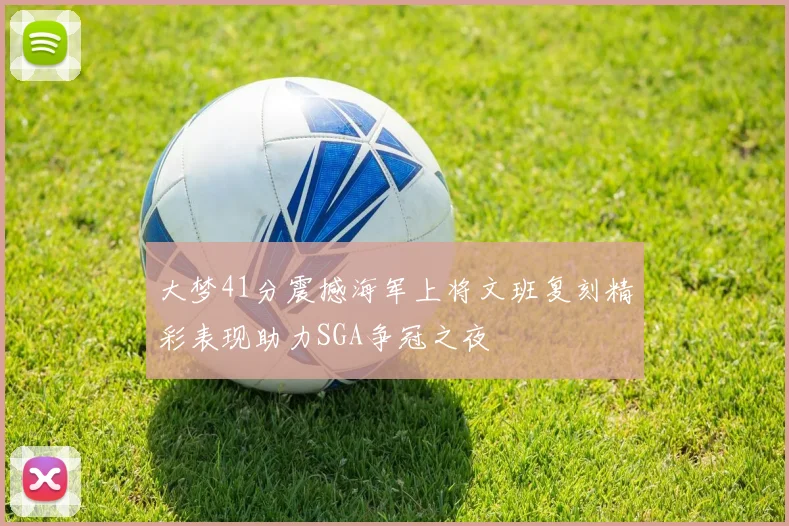 大梦41分震撼海军上将文班复刻精彩表现助力SGA争冠之夜