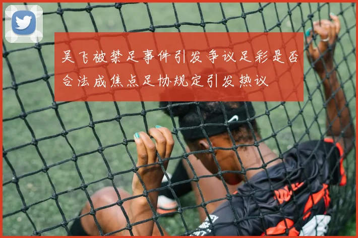 吴飞被禁足事件引发争议足彩是否合法成焦点足协规定引发热议