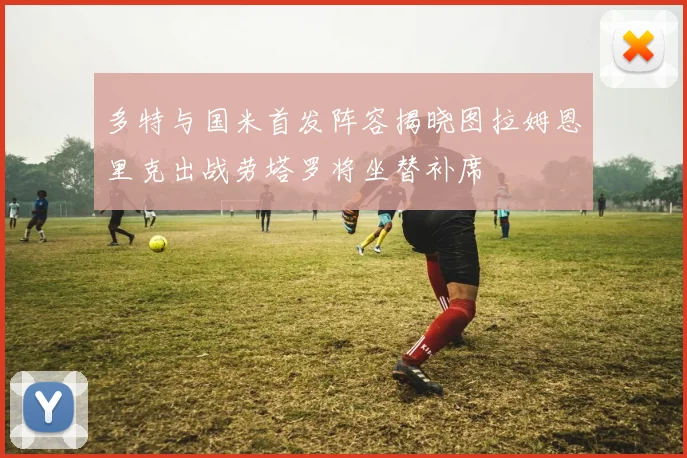 多特与国米首发阵容揭晓图拉姆恩里克出战劳塔罗将坐替补席