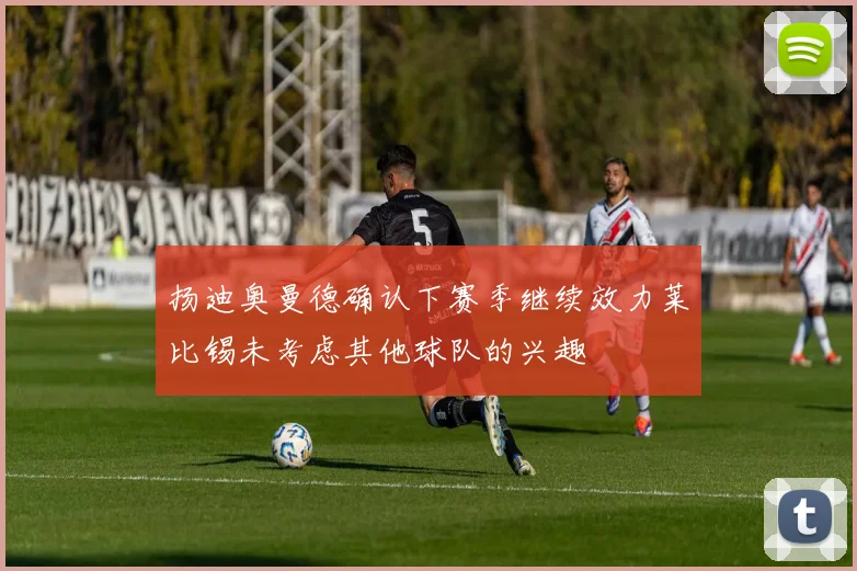 扬迪奥曼德确认下赛季继续效力莱比锡未考虑其他球队的兴趣