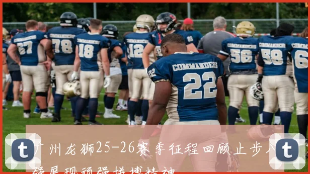 广州龙狮25-26赛季征程回顾止步八强展现顽强拼搏精神