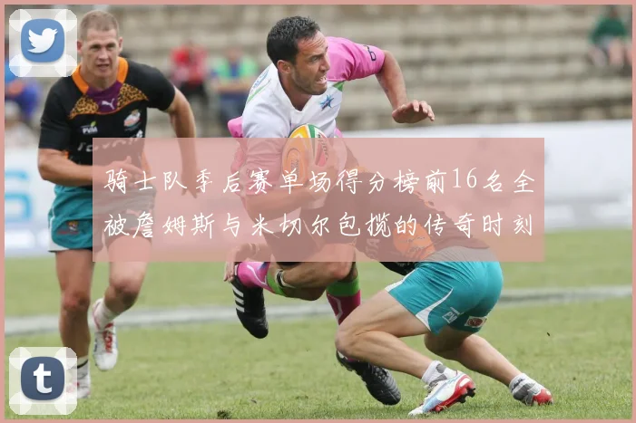 骑士队季后赛单场得分榜前16名全被詹姆斯与米切尔包揽的传奇时刻