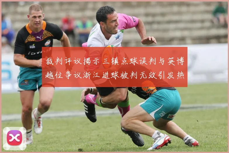 裁判评议揭示三镇点球误判与英博越位争议浙江进球被判无效引发热议