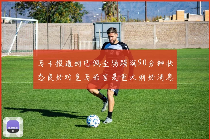 马卡报道姆巴佩全场踢满90分钟状态良好对皇马而言是重大利好消息